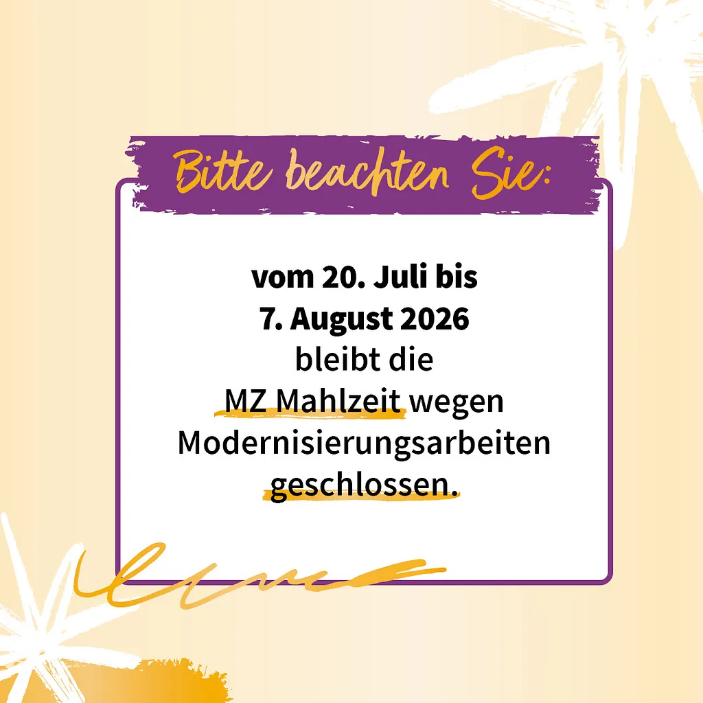 Hinweis: vom 20. Juli bis 7. August 2026 bleibt die MZ Mahlzeit wegen Modernisierungsarbeiten geschlossen.